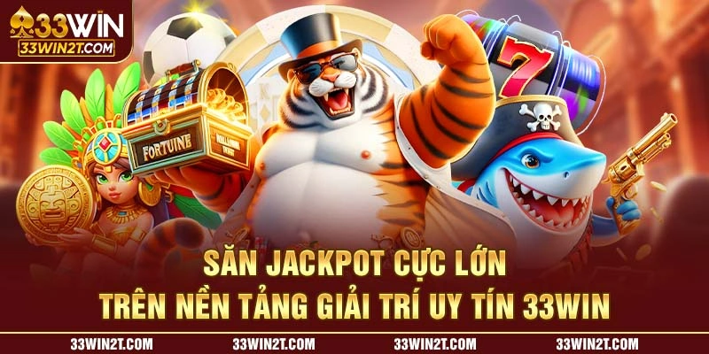 Săn Jackpot cực lớn trên nền tảng giải trí uy tín 33WIN 